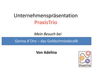 Unternehmenspräsentation
PraxisTrio
Mein Besuch bei
Von Adelina
Genna d´Oro – das Goldschmiedecafé
 