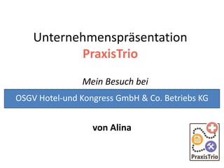Unternehmenspräsentation
PraxisTrio
Mein Besuch bei
von Alina
OSGV Hotel-und Kongress GmbH & Co. Betriebs KG
 