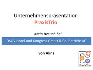 Unternehmenspräsentation
PraxisTrio
Mein Besuch bei
von Alina
OSGV Hotel-und Kongress GmbH & Co. Betriebs KG
 