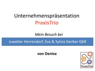 Unternehmenspräsentation
PraxisTrio
Mein Besuch bei
von Denise
Juwelier Herrendorf, Eva & Sylvia Gerber GbR
 