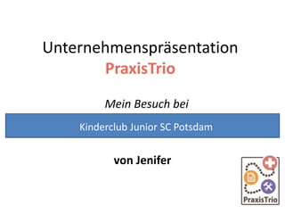 Unternehmenspräsentation
PraxisTrio
Mein Besuch bei
von Jenifer
Kinderclub Junior SC Potsdam
 