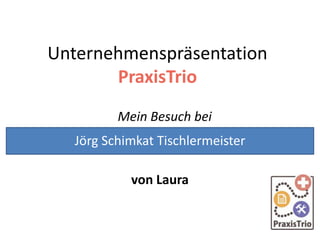 Unternehmenspräsentation
PraxisTrio
Mein Besuch bei
von Laura
Jörg Schimkat Tischlermeister
 