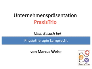 Unternehmenspräsentation
PraxisTrio
Mein Besuch bei
von Marcus Weise
Physiotherapie Lamprecht
 