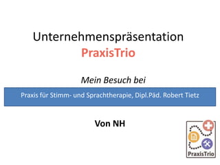 Unternehmenspräsentation
PraxisTrio
Mein Besuch bei
Von NH
Praxis für Stimm- und Sprachtherapie, Dipl.Päd. Robert Tietz
 