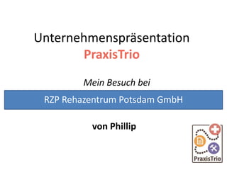 Unternehmenspräsentation
PraxisTrio
Mein Besuch bei
von Phillip
RZP Rehazentrum Potsdam GmbH
 
