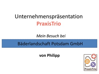 Unternehmenspräsentation
PraxisTrio
Mein Besuch bei
von Philipp
Bäderlandschaft Potsdam GmbH
 