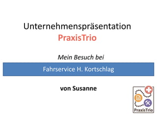 Unternehmenspräsentation
PraxisTrio
Mein Besuch bei
von Susanne
Fahrservice H. Kortschlag
 