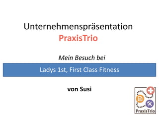 Unternehmenspräsentation
PraxisTrio
Mein Besuch bei
von Susi
Ladys 1st, First Class Fitness
 