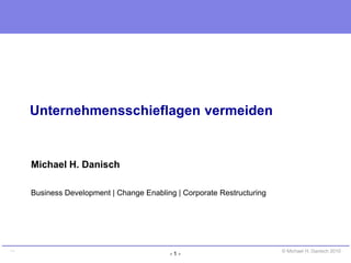 - 1 -
© Michael H. Danisch 2010…
Unternehmensschieflagen vermeiden
Michael H. Danisch
Business Development | Change Enabling | Corporate Restructuring
 