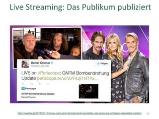 Live	Streaming:	Das	Publikum	publiziert	
http://meedia.de/2015/05/15/chaos-nach-gntm-bombendrohung-twitter-und-periscope-schlagen-klassische-medien/ 14
 