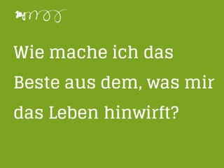 Wie mache ich das
Beste aus dem, was mir
das Leben hinwirft?
 
