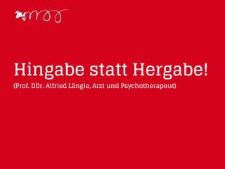 Hingabe statt Hergabe!
(Prof. DDr. Alfried Längle, Arzt und Psychotherapeut)
 