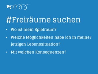 #Freiräume suchen
• Wo ist mein Spielraum?
• Welche Möglichkeiten habe ich in meiner
jetzigen Lebenssituation?
• Mit welchen Konsequenzen?
 