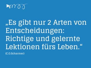 „Es gibt nur 2 Arten von
Entscheidungen:
Richtige und gelernte
Lektionen fürs Leben.“
(C.O.Scharmer)
 