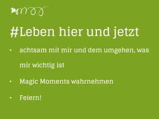 #Leben hier und jetzt
• achtsam mit mir und dem umgehen, was
mir wichtig ist
• Magic Moments wahrnehmen
• Feiern!
 