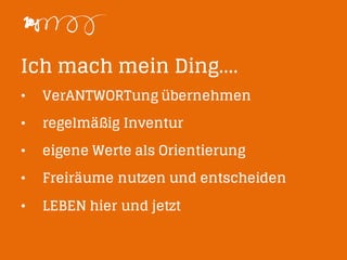 Ich mach mein Ding....
• VerANTWORTung übernehmen
• regelmäßig Inventur
• eigene Werte als Orientierung
• Freiräume nutzen und entscheiden
• LEBEN hier und jetzt
 