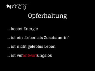 Opferhaltung
... kostet Energie
... ist ein „Leben als Zuschauerin“
... ist nicht gelebtes Leben
... ist verantwortungslos
 