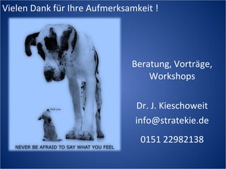 Vielen Dank für Ihre Aufmerksamkeit !




                              Beratung, Vorträge,
                                  Workshops

                               Dr. J. Kieschoweit
                               info@stratekie.de
                                0151 22982138
 