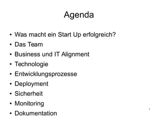 1
Agenda
● Was macht ein Start Up erfolgreich?
● Das Team
● Business und IT Alignment
● Technologie
● Entwicklungsprozesse
● Deployment
● Sicherheit
● Monitoring
● Dokumentation
 