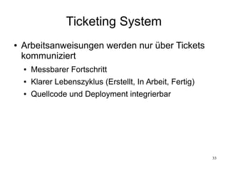 33
Ticketing System
● Arbeitsanweisungen werden nur über Tickets
kommuniziert
● Messbarer Fortschritt
● Klarer Lebenszyklus (Erstellt, In Arbeit, Fertig)
● Quellcode und Deployment integrierbar
 