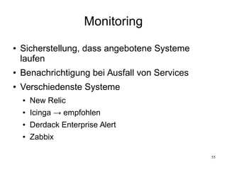 55
Monitoring
● Sicherstellung, dass angebotene Systeme
laufen
● Benachrichtigung bei Ausfall von Services
● Verschiedenste Systeme
● New Relic
● Icinga → empfohlen
● Derdack Enterprise Alert
● Zabbix
 