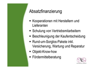 Absatzfinanzierung
 Kooperationen mit Herstellern und
 Lieferanten
 Schulung von Vertriebsmitarbeitern
 Beschleunigung der Kaufentscheidung
 Rund-um-Sorglos-Pakete inkl.
 Versicherung, Wartung und Reparatur
 Objekt-Know-how
 Fördermittelberatung
 