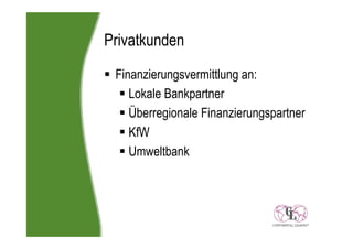 Privatkunden
 Finanzierungsvermittlung an:
    Lokale Bankpartner
    Überregionale Finanzierungspartner
    KfW
    Umweltbank
 