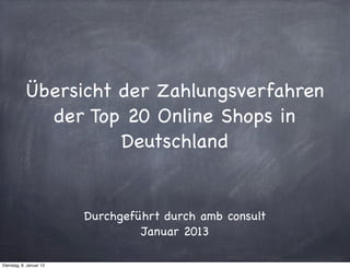 Übersicht der Zahlungsverfahren
              der Top 20 Online Shops in
                      Deutschland


                         Durchgeführt durch amb consult
                                  Januar 2013

Mittwoch, 9. Januar 13
 