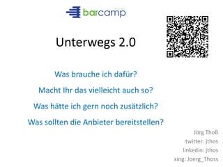 Unterwegs 2.0
Was brauche ich dafür?
Macht Ihr das vielleicht auch so?
Was hätte ich gern noch zusätzlich?
Was sollten die Anbieter bereitstellen?
Jörg Thoß
twitter: jthos
linkedin: jthos
xing: Joerg_Thoss
 