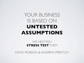 YOUR BUSINESS
     IS BASED ON
     UNTESTED
   ASSUMPTIONS
         WE HELP YOU
      STRESS TEST THEM

DAVID ROBSON & ANDREW PRIESTLEY
 