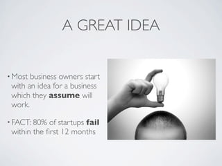 A GREAT IDEA


• Most business owners start
 with an idea for a business
 which they assume will
 work.

• FACT: 80%  of startups fail
 within the ﬁrst 12 months
 