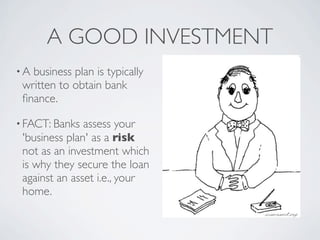 A GOOD INVESTMENT
•A business plan is typically
 written to obtain bank
 ﬁnance.

• FACT: Banks  assess your
 'business plan' as a risk
 not as an investment which
 is why they secure the loan
 against an asset i.e., your
 home.
 