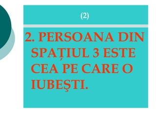 2. PERSOANA DIN SPAŢIUL 3 ESTE CEA PE CARE O IUBEŞTI.   (2)   