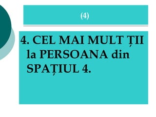 4. CEL MAI MULT ŢII la PERSOANA din SPAŢIUL 4. (4)   