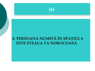 6. PERSOANA NUMITĂ ÎN SPAŢIUL 6 ESTE STEAUA TA NOROCOASĂ.  (6)  
