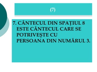 7. CÂNTECUL DIN SPAŢIUL 8 ESTE CÂNTECUL CARE SE POTRIVEŞTE CU  PERSOANA DIN NUMĂRUL 3.  ( 7 )  