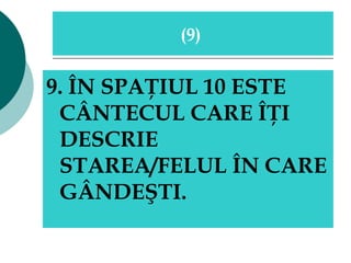 9. ÎN SPAŢIUL 10 ESTE CÂNTECUL CARE ÎŢI DESCRIE STAREA/FELUL ÎN CARE GÂNDEŞTI.  ( 9 )  
