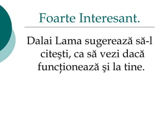 Dalai Lama  sugerează să-l citeşti ,  ca să vezi dacă funcţionează şi la tine.  Foarte Interesant. 