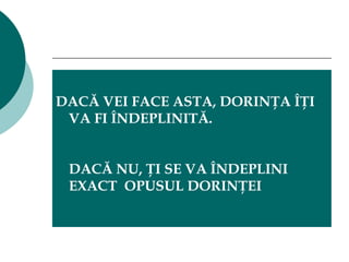 DACĂ VEI FACE ASTA, DORINŢA ÎŢI VA FI ÎNDEPLINITĂ.   DACĂ NU, ŢI SE VA ÎNDEPLINI EXACT  OPUSUL DORINŢEI  