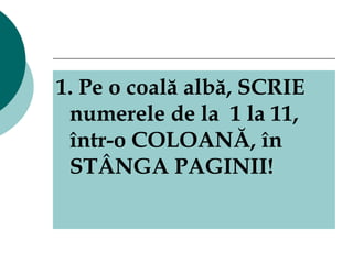 1. Pe o coală albă, SCRIE numerele de la  1 la 11 ,  într-o COLOANĂ ,  în STÂNGA PAGINII! 