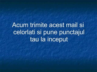 Acum trimite acest mail si  celorlati si pune punctajul tau la inceput 