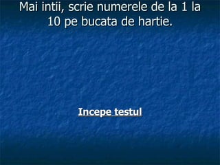 Mai intii, scrie numerele de la 1 la 10 pe bucata de hartie. Incepe testul 