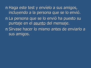Haga este test y envíelo a sus amigos, incluyendo a la persona que se lo envió. La persona que se lo envió ha puesto su puntaje en el  asunto  del mensaje. Sírvase hacer lo mismo antes de enviarlo a sus amigos.  