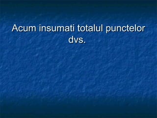 Acum insumati totalul punctelorAcum insumati totalul punctelor
dvs.dvs.
 