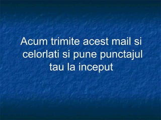 Acum trimite acest mail si
celorlati si pune punctajul
tau la inceput
 