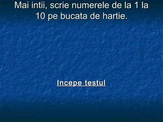 Mai intii, scrie numerele de la 1 laMai intii, scrie numerele de la 1 la
10 pe bucata de hartie.10 pe bucata de hartie.
Incepe testulIncepe testul
 