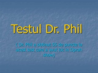 Testul Dr. Phil
( Dr. Phil a obtinut 55 de puncte la
acest test care a avut loc in Oprah
show)
 