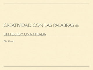 CREATIVIDAD CON LAS PALABRAS (II)
UNTEXTOY UNA MIRADA
Pilar Castro,
 