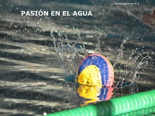 PASIÓN EN EL AGUA
Irene Navarro 4º C
 