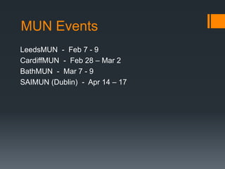 MUN Events
LeedsMUN - Feb 7 - 9
CardiffMUN - Feb 28 – Mar 2
BathMUN - Mar 7 - 9
SAIMUN (Dublin) - Apr 14 – 17

 